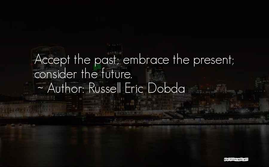 Russell Eric Dobda Quotes: Accept The Past; Embrace The Present; Consider The Future.