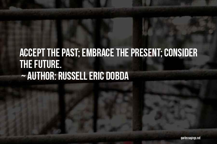 Russell Eric Dobda Quotes: Accept The Past; Embrace The Present; Consider The Future.