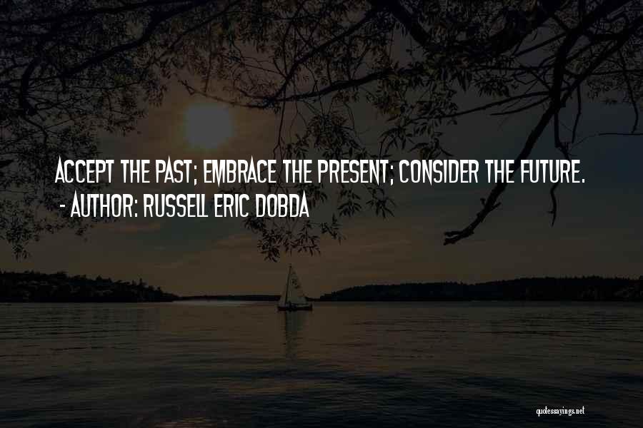 Russell Eric Dobda Quotes: Accept The Past; Embrace The Present; Consider The Future.
