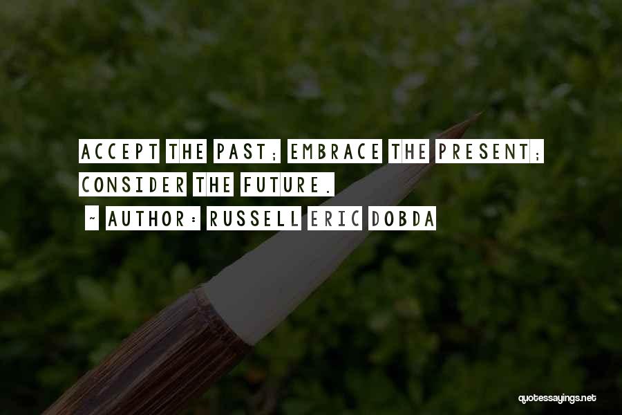 Russell Eric Dobda Quotes: Accept The Past; Embrace The Present; Consider The Future.