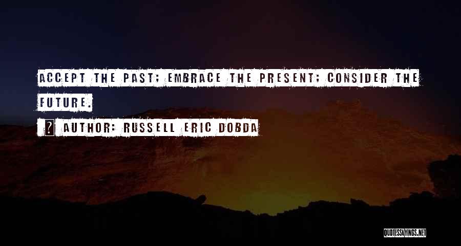 Russell Eric Dobda Quotes: Accept The Past; Embrace The Present; Consider The Future.