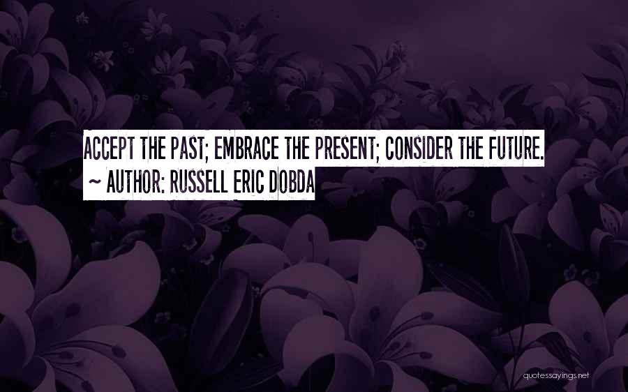 Russell Eric Dobda Quotes: Accept The Past; Embrace The Present; Consider The Future.