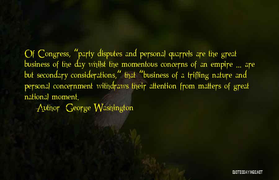 George Washington Quotes: Of Congress, Party Disputes And Personal Quarrels Are The Great Business Of The Day Whilst The Momentous Concerns Of An