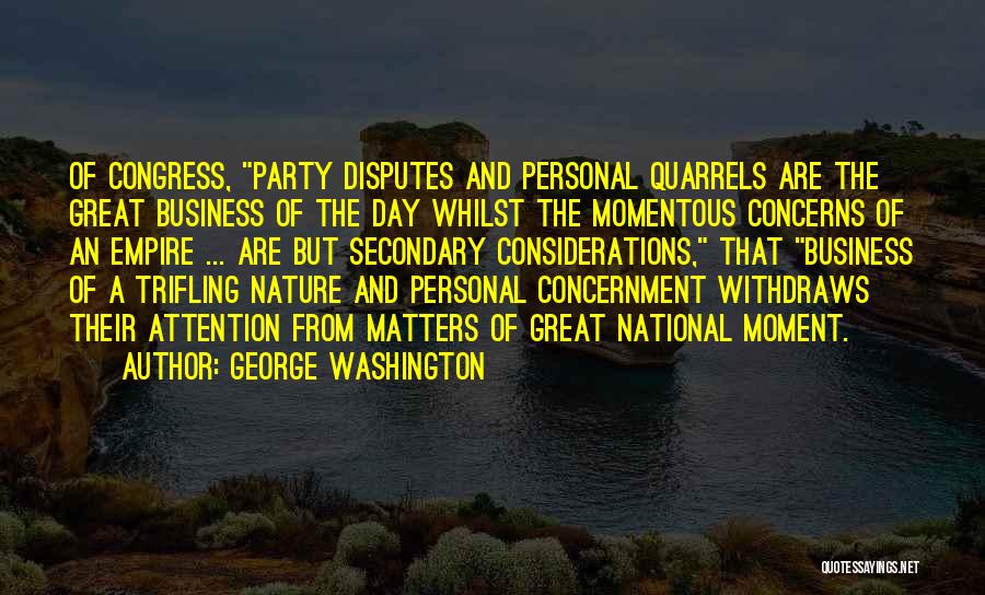 George Washington Quotes: Of Congress, Party Disputes And Personal Quarrels Are The Great Business Of The Day Whilst The Momentous Concerns Of An