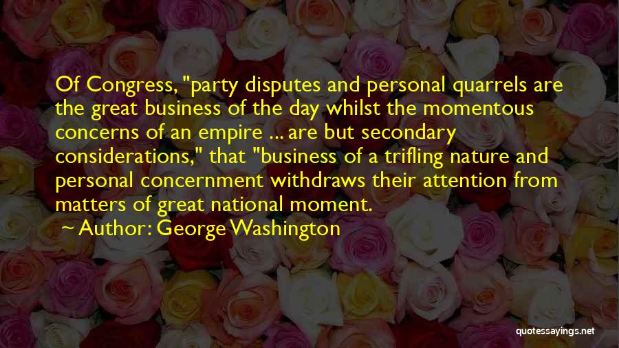 George Washington Quotes: Of Congress, Party Disputes And Personal Quarrels Are The Great Business Of The Day Whilst The Momentous Concerns Of An