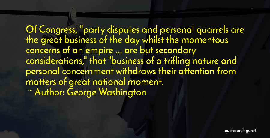 George Washington Quotes: Of Congress, Party Disputes And Personal Quarrels Are The Great Business Of The Day Whilst The Momentous Concerns Of An