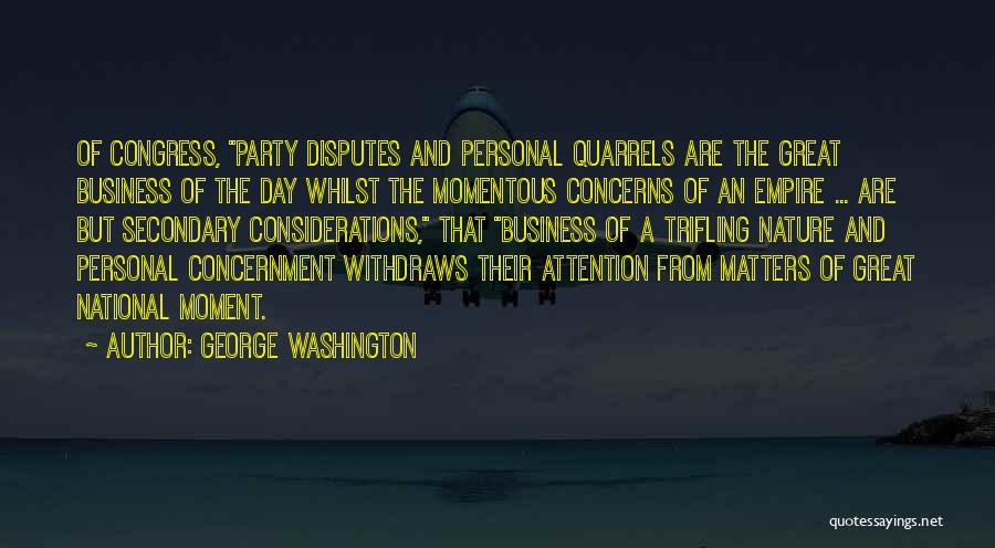 George Washington Quotes: Of Congress, Party Disputes And Personal Quarrels Are The Great Business Of The Day Whilst The Momentous Concerns Of An