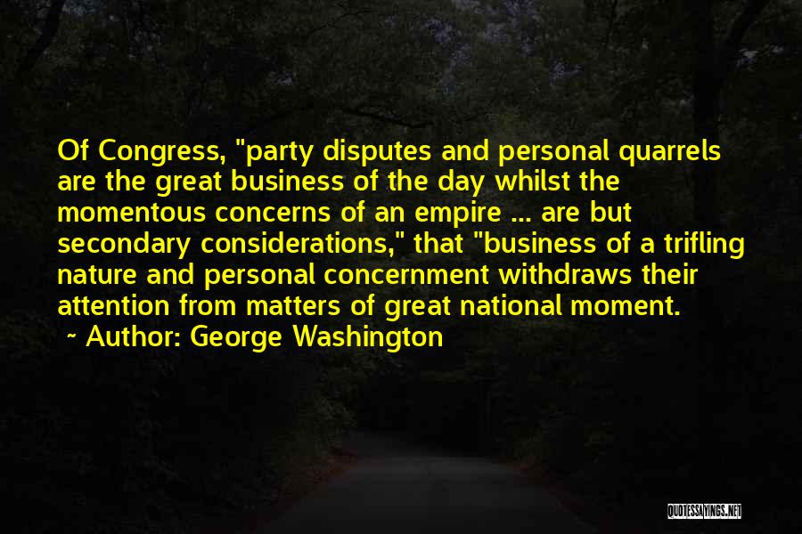 George Washington Quotes: Of Congress, Party Disputes And Personal Quarrels Are The Great Business Of The Day Whilst The Momentous Concerns Of An