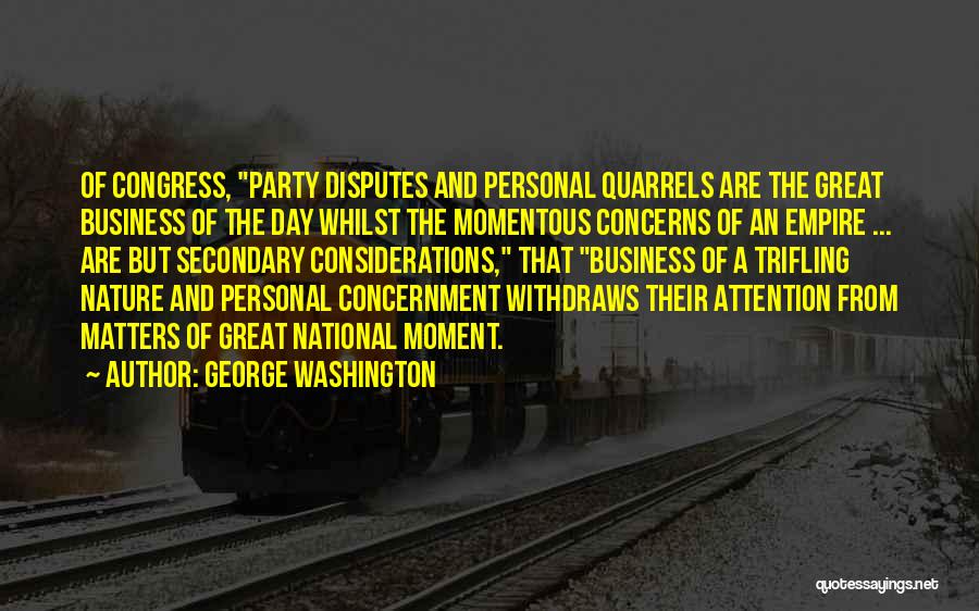 George Washington Quotes: Of Congress, Party Disputes And Personal Quarrels Are The Great Business Of The Day Whilst The Momentous Concerns Of An