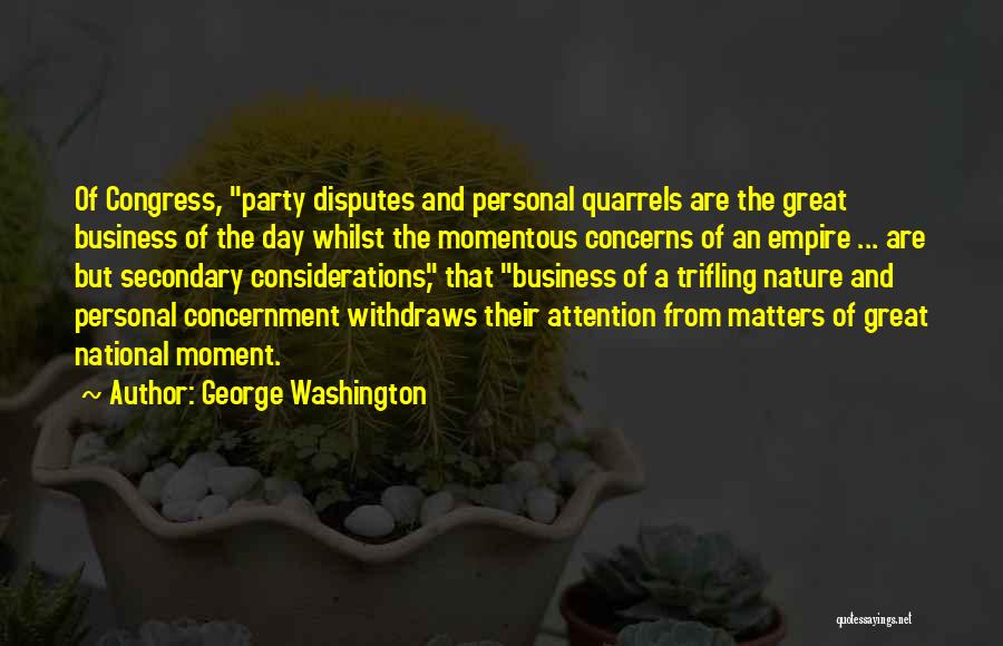 George Washington Quotes: Of Congress, Party Disputes And Personal Quarrels Are The Great Business Of The Day Whilst The Momentous Concerns Of An