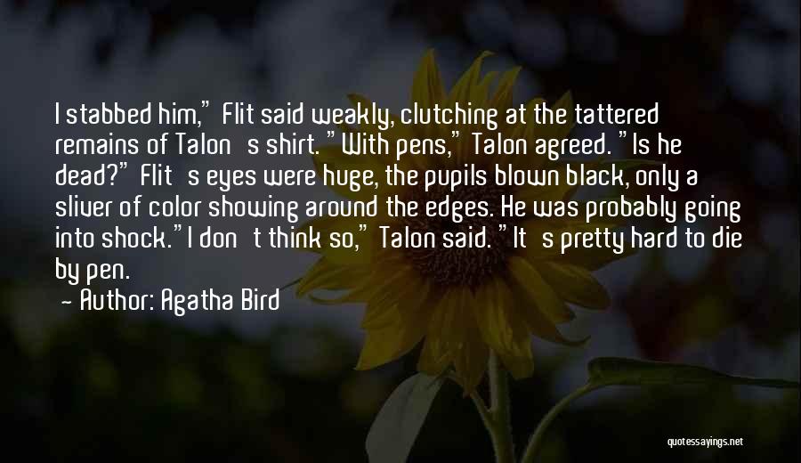 Agatha Bird Quotes: I Stabbed Him, Flit Said Weakly, Clutching At The Tattered Remains Of Talon's Shirt. With Pens, Talon Agreed. Is He