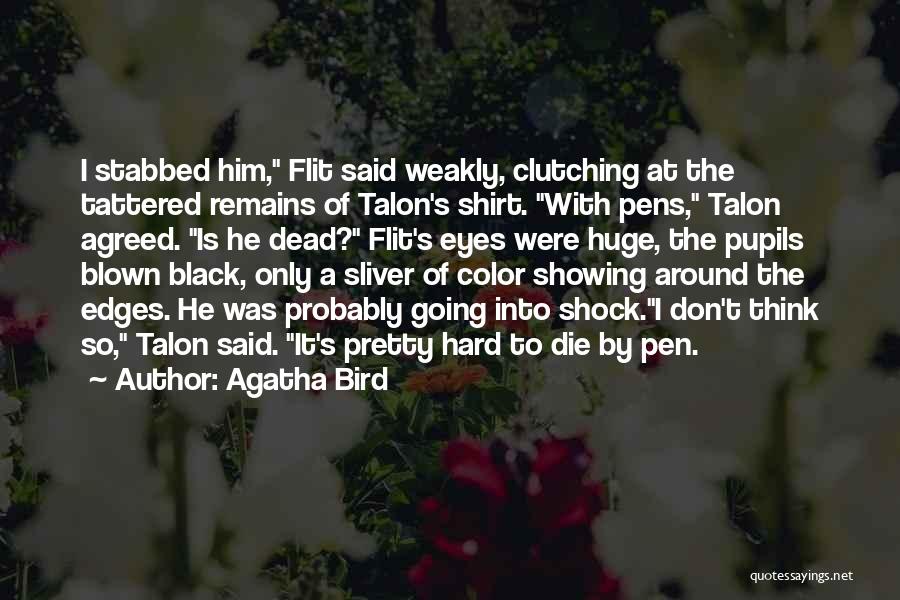 Agatha Bird Quotes: I Stabbed Him, Flit Said Weakly, Clutching At The Tattered Remains Of Talon's Shirt. With Pens, Talon Agreed. Is He