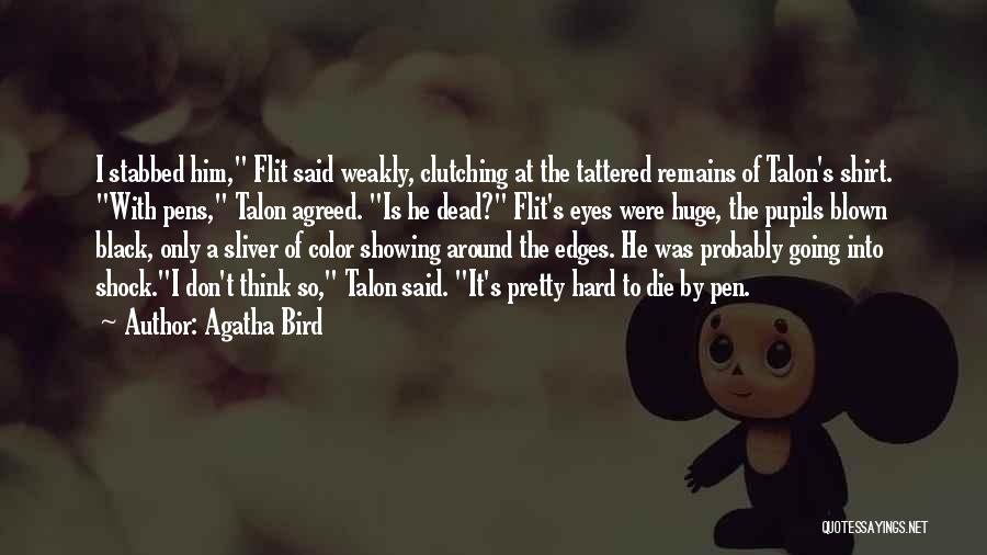 Agatha Bird Quotes: I Stabbed Him, Flit Said Weakly, Clutching At The Tattered Remains Of Talon's Shirt. With Pens, Talon Agreed. Is He