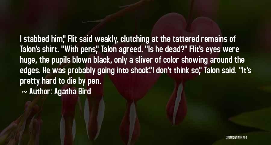 Agatha Bird Quotes: I Stabbed Him, Flit Said Weakly, Clutching At The Tattered Remains Of Talon's Shirt. With Pens, Talon Agreed. Is He