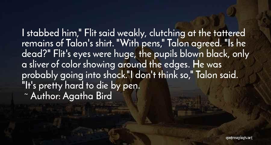 Agatha Bird Quotes: I Stabbed Him, Flit Said Weakly, Clutching At The Tattered Remains Of Talon's Shirt. With Pens, Talon Agreed. Is He