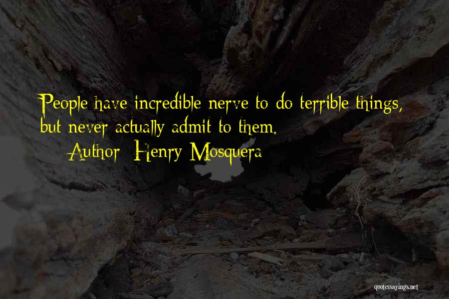Henry Mosquera Quotes: People Have Incredible Nerve To Do Terrible Things, But Never Actually Admit To Them.