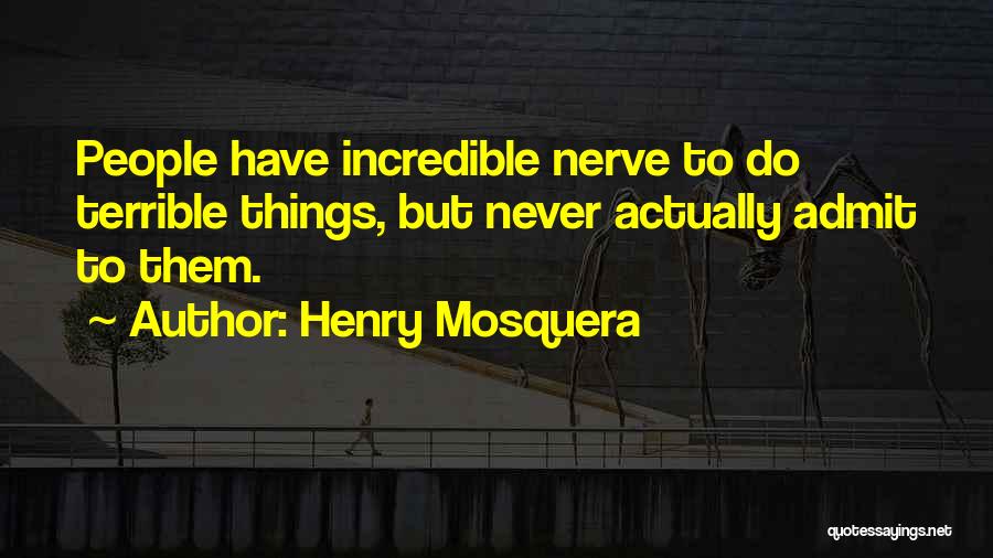 Henry Mosquera Quotes: People Have Incredible Nerve To Do Terrible Things, But Never Actually Admit To Them.