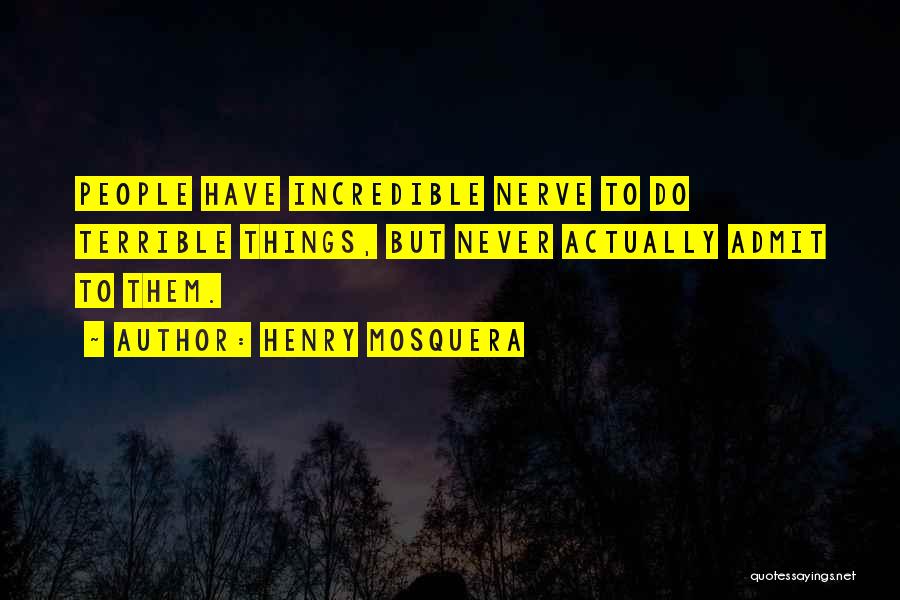 Henry Mosquera Quotes: People Have Incredible Nerve To Do Terrible Things, But Never Actually Admit To Them.
