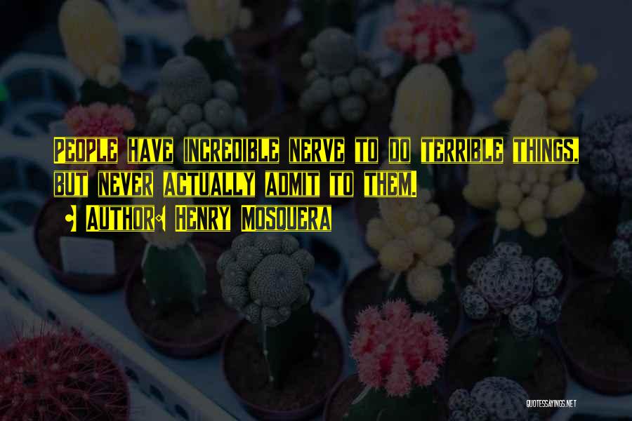 Henry Mosquera Quotes: People Have Incredible Nerve To Do Terrible Things, But Never Actually Admit To Them.