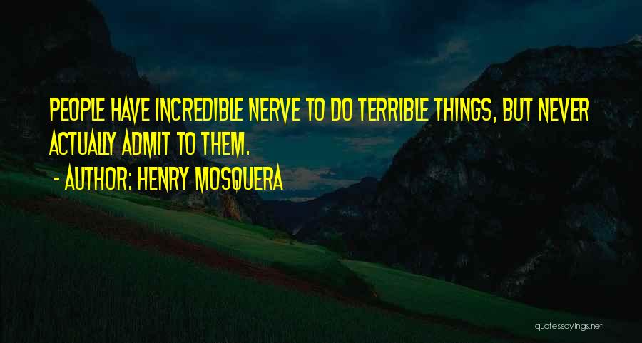 Henry Mosquera Quotes: People Have Incredible Nerve To Do Terrible Things, But Never Actually Admit To Them.