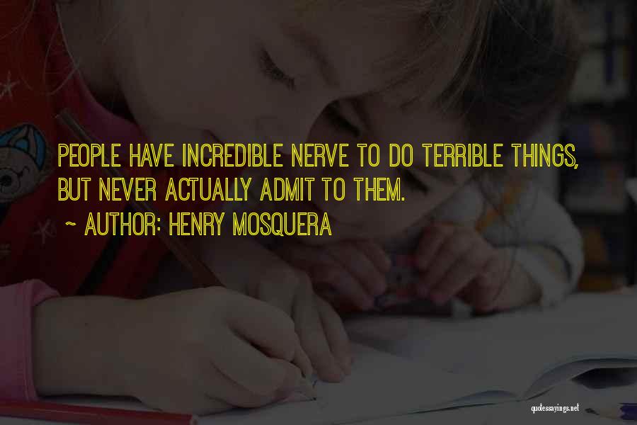 Henry Mosquera Quotes: People Have Incredible Nerve To Do Terrible Things, But Never Actually Admit To Them.