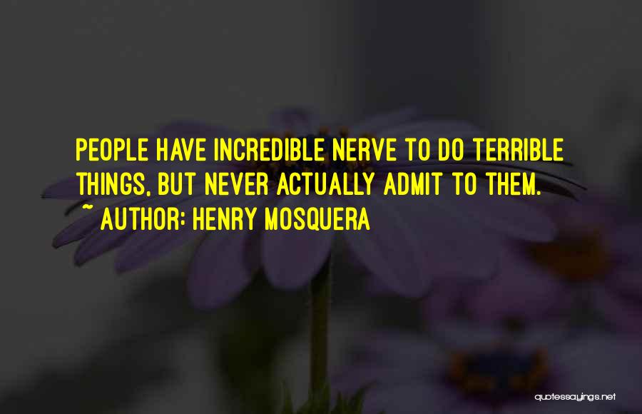 Henry Mosquera Quotes: People Have Incredible Nerve To Do Terrible Things, But Never Actually Admit To Them.