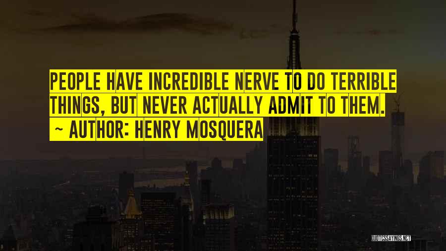 Henry Mosquera Quotes: People Have Incredible Nerve To Do Terrible Things, But Never Actually Admit To Them.