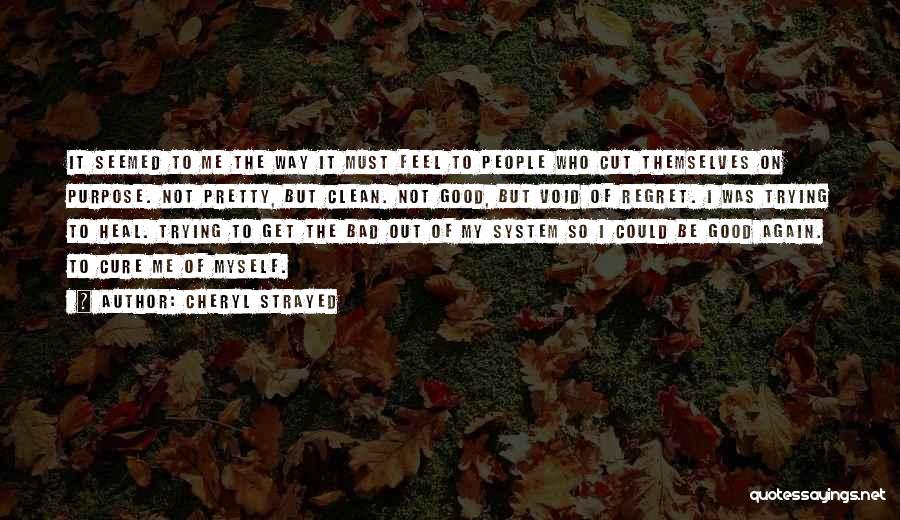 Cheryl Strayed Quotes: It Seemed To Me The Way It Must Feel To People Who Cut Themselves On Purpose. Not Pretty, But Clean.