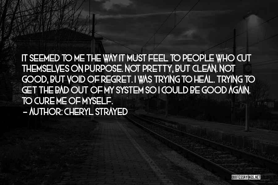 Cheryl Strayed Quotes: It Seemed To Me The Way It Must Feel To People Who Cut Themselves On Purpose. Not Pretty, But Clean.