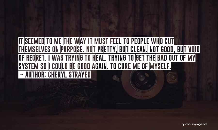 Cheryl Strayed Quotes: It Seemed To Me The Way It Must Feel To People Who Cut Themselves On Purpose. Not Pretty, But Clean.