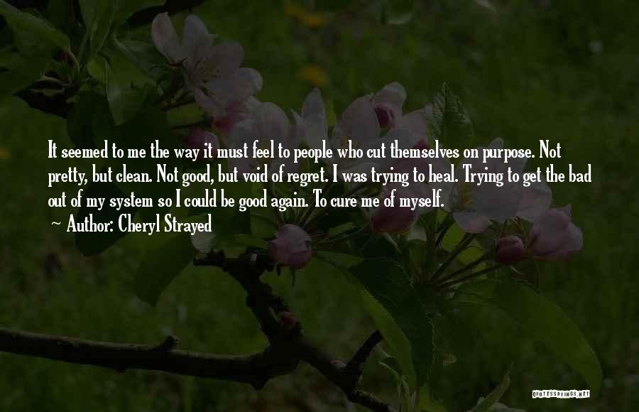 Cheryl Strayed Quotes: It Seemed To Me The Way It Must Feel To People Who Cut Themselves On Purpose. Not Pretty, But Clean.