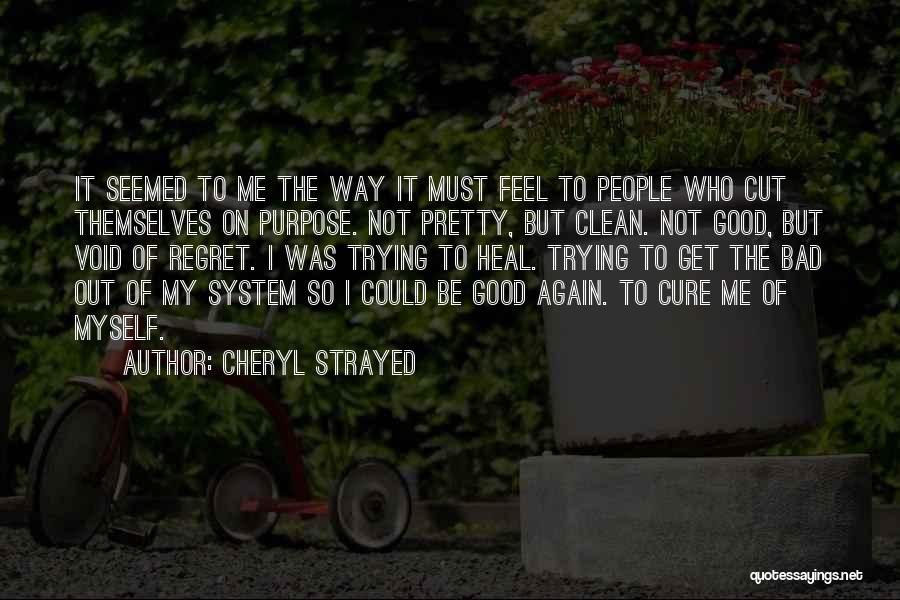 Cheryl Strayed Quotes: It Seemed To Me The Way It Must Feel To People Who Cut Themselves On Purpose. Not Pretty, But Clean.