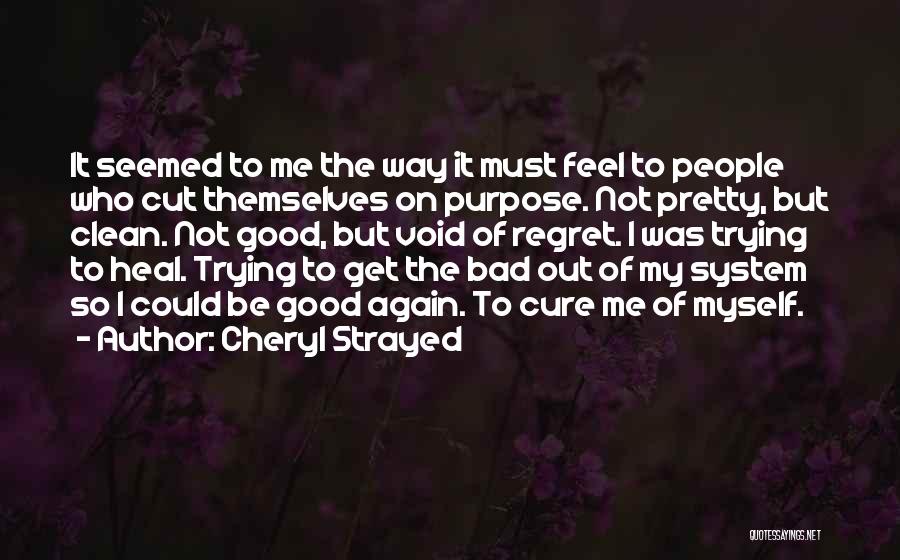 Cheryl Strayed Quotes: It Seemed To Me The Way It Must Feel To People Who Cut Themselves On Purpose. Not Pretty, But Clean.