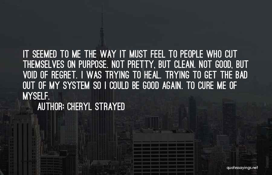 Cheryl Strayed Quotes: It Seemed To Me The Way It Must Feel To People Who Cut Themselves On Purpose. Not Pretty, But Clean.