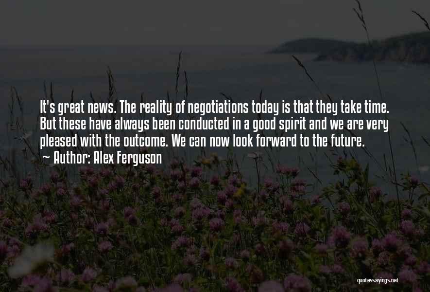 Alex Ferguson Quotes: It's Great News. The Reality Of Negotiations Today Is That They Take Time. But These Have Always Been Conducted In