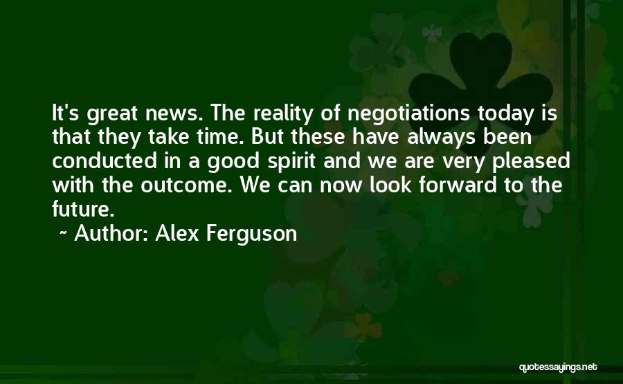 Alex Ferguson Quotes: It's Great News. The Reality Of Negotiations Today Is That They Take Time. But These Have Always Been Conducted In