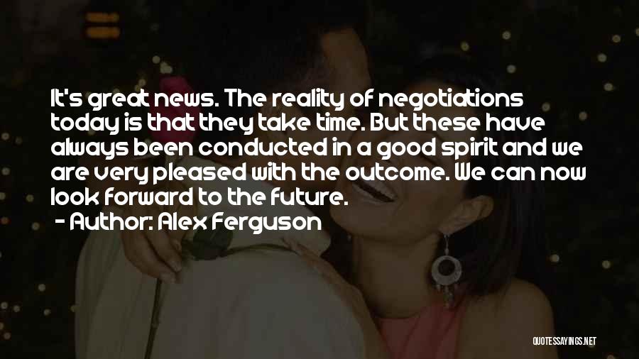 Alex Ferguson Quotes: It's Great News. The Reality Of Negotiations Today Is That They Take Time. But These Have Always Been Conducted In