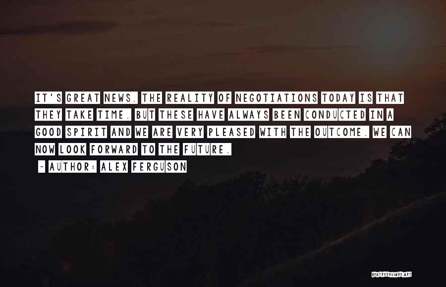 Alex Ferguson Quotes: It's Great News. The Reality Of Negotiations Today Is That They Take Time. But These Have Always Been Conducted In