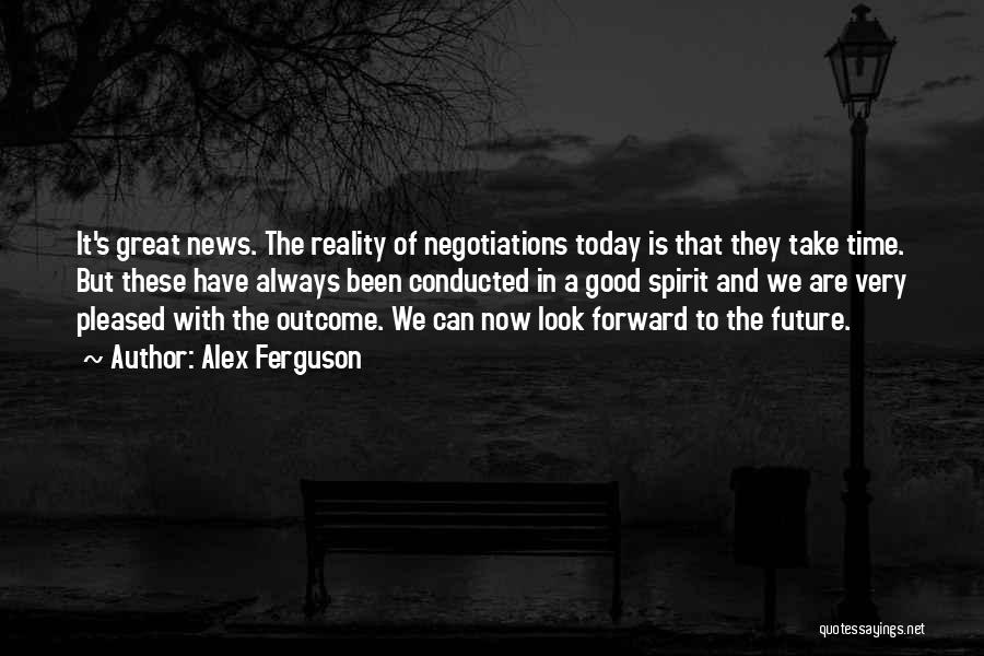 Alex Ferguson Quotes: It's Great News. The Reality Of Negotiations Today Is That They Take Time. But These Have Always Been Conducted In