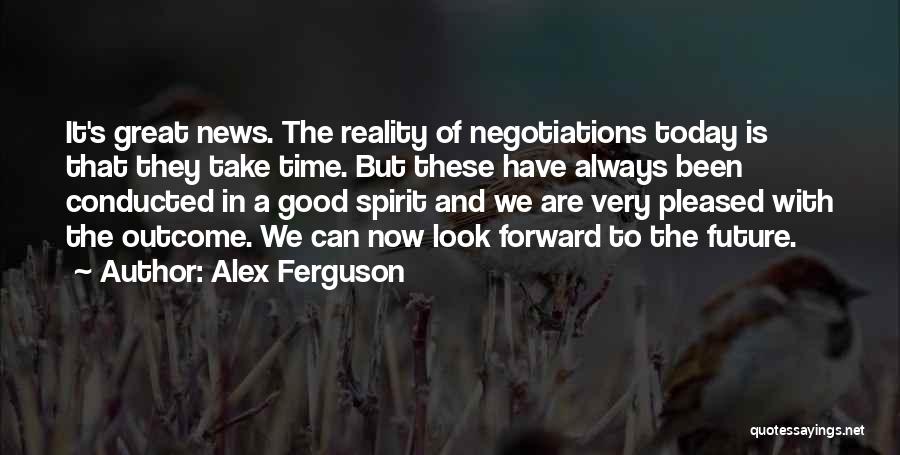 Alex Ferguson Quotes: It's Great News. The Reality Of Negotiations Today Is That They Take Time. But These Have Always Been Conducted In