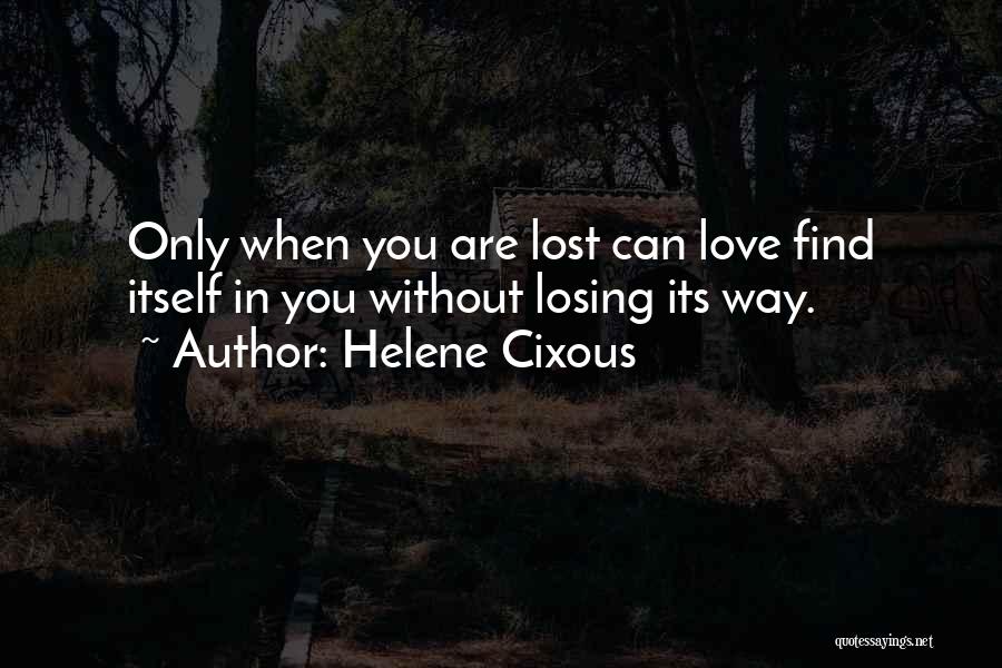 Helene Cixous Quotes: Only When You Are Lost Can Love Find Itself In You Without Losing Its Way.