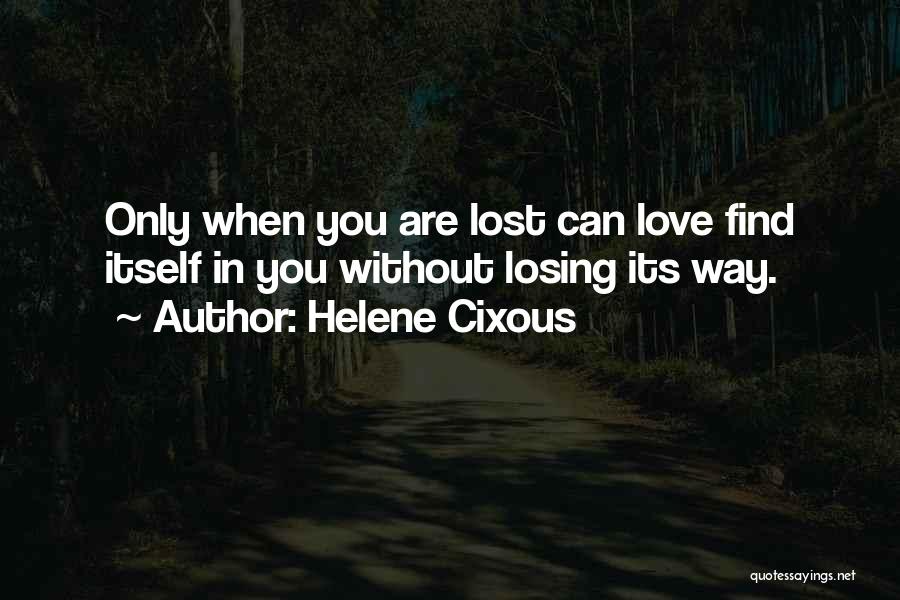 Helene Cixous Quotes: Only When You Are Lost Can Love Find Itself In You Without Losing Its Way.