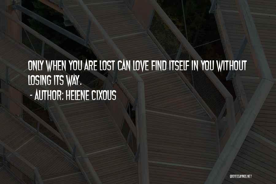 Helene Cixous Quotes: Only When You Are Lost Can Love Find Itself In You Without Losing Its Way.