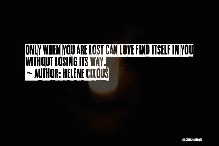 Helene Cixous Quotes: Only When You Are Lost Can Love Find Itself In You Without Losing Its Way.