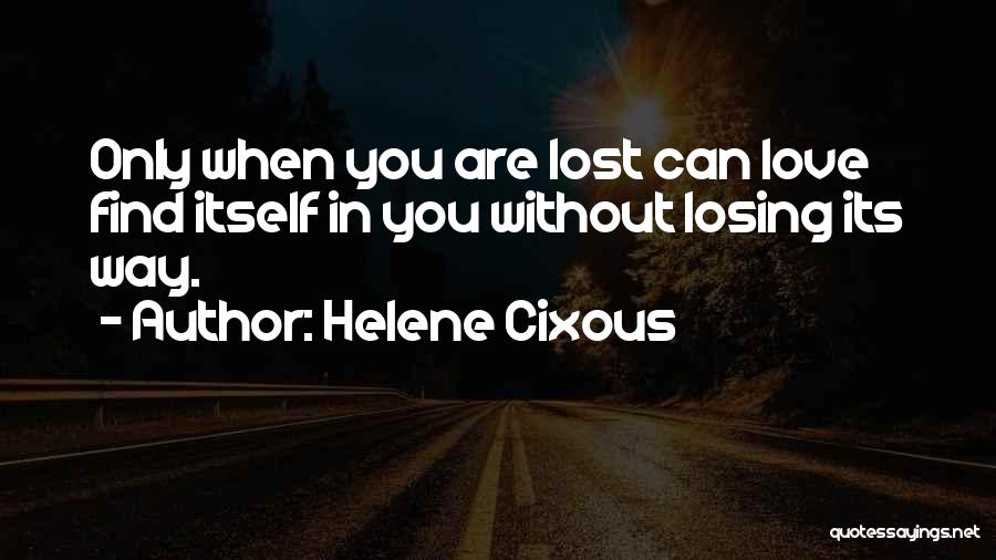 Helene Cixous Quotes: Only When You Are Lost Can Love Find Itself In You Without Losing Its Way.