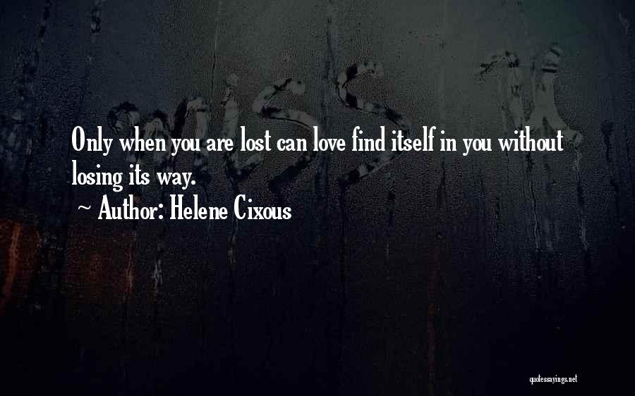 Helene Cixous Quotes: Only When You Are Lost Can Love Find Itself In You Without Losing Its Way.