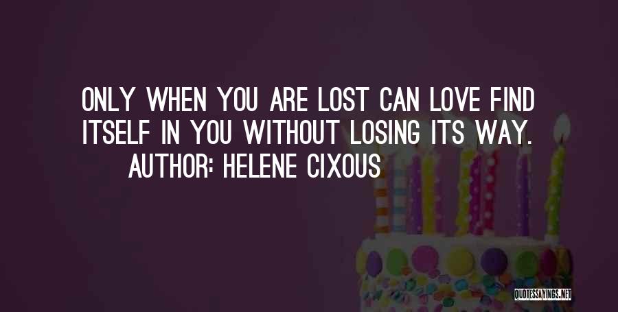 Helene Cixous Quotes: Only When You Are Lost Can Love Find Itself In You Without Losing Its Way.