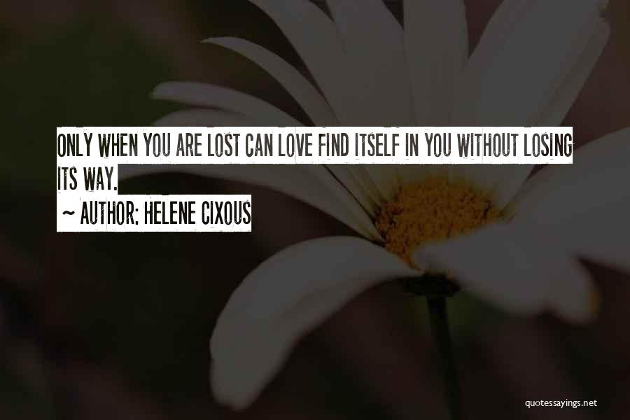 Helene Cixous Quotes: Only When You Are Lost Can Love Find Itself In You Without Losing Its Way.