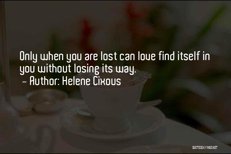 Helene Cixous Quotes: Only When You Are Lost Can Love Find Itself In You Without Losing Its Way.