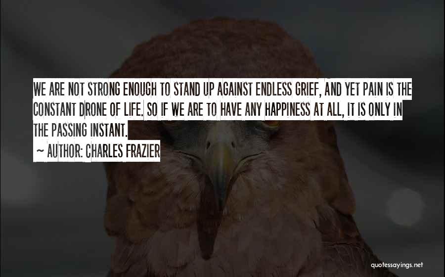 Charles Frazier Quotes: We Are Not Strong Enough To Stand Up Against Endless Grief, And Yet Pain Is The Constant Drone Of Life.